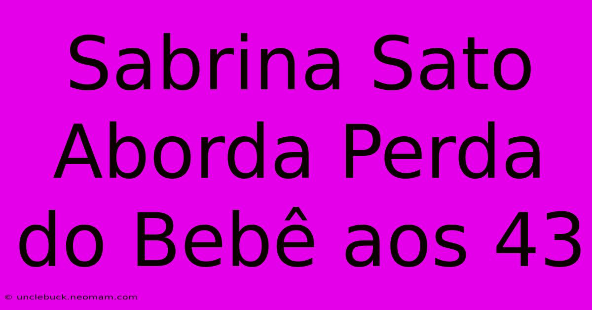 Sabrina Sato Aborda Perda Do Bebê Aos 43