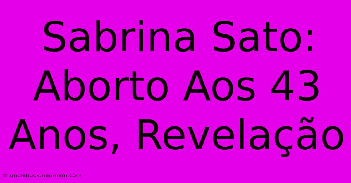 Sabrina Sato: Aborto Aos 43 Anos, Revelação 