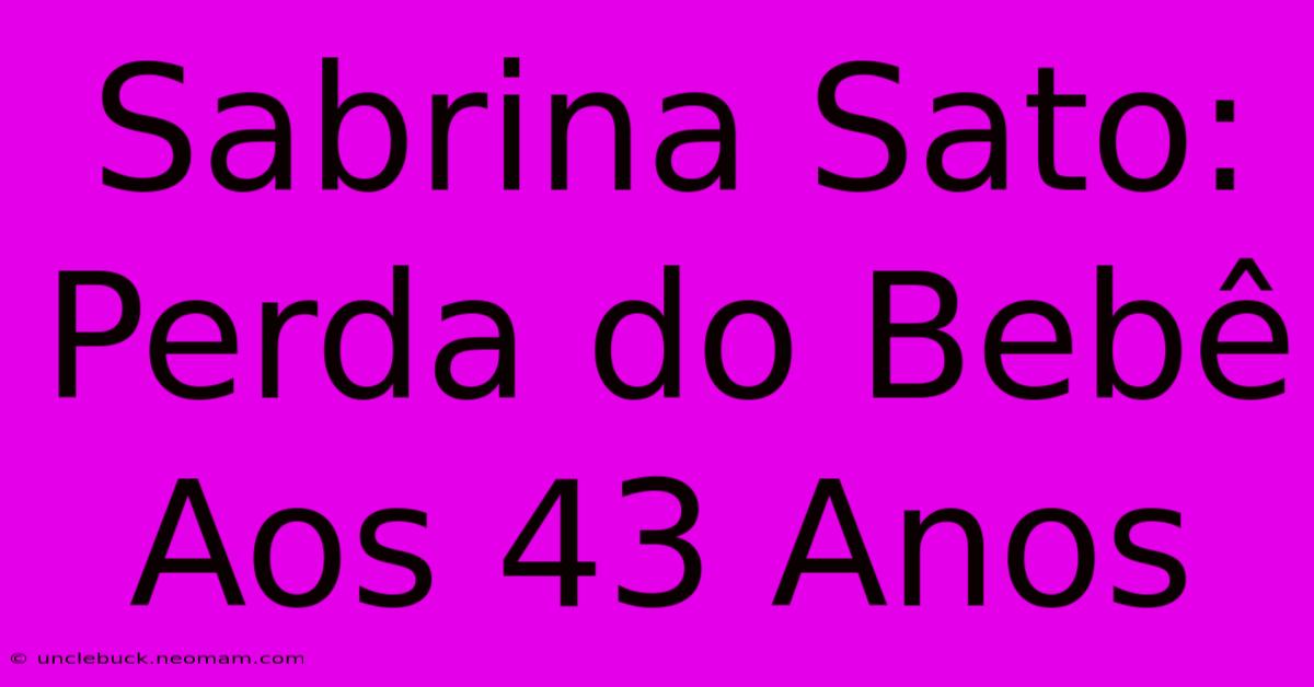 Sabrina Sato: Perda Do Bebê Aos 43 Anos