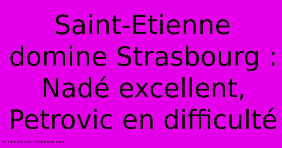 Saint-Etienne Domine Strasbourg : Nadé Excellent, Petrovic En Difficulté 