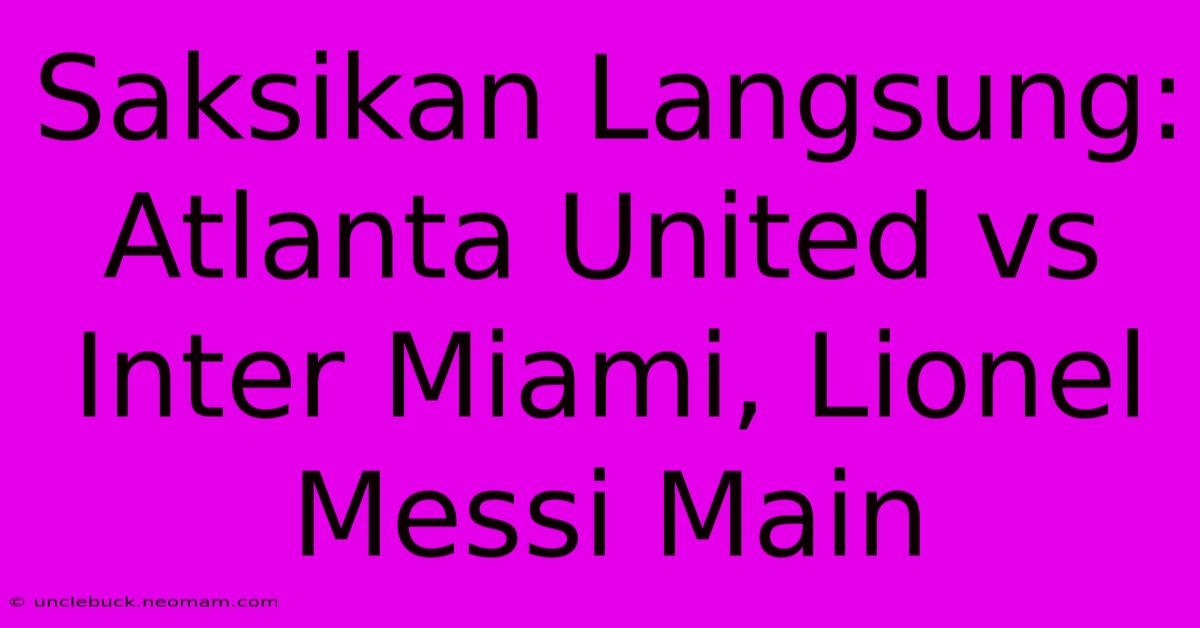 Saksikan Langsung: Atlanta United Vs Inter Miami, Lionel Messi Main