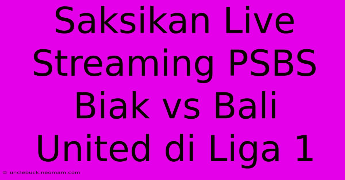 Saksikan Live Streaming PSBS Biak Vs Bali United Di Liga 1