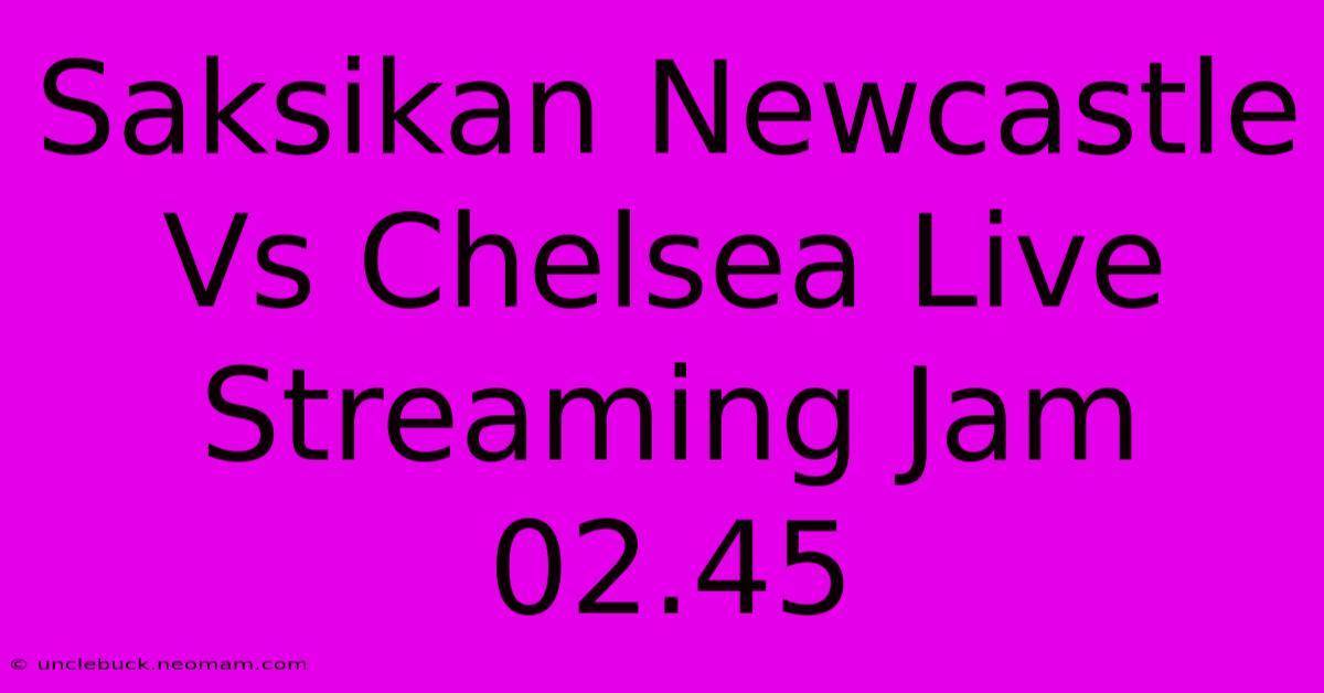 Saksikan Newcastle Vs Chelsea Live Streaming Jam 02.45