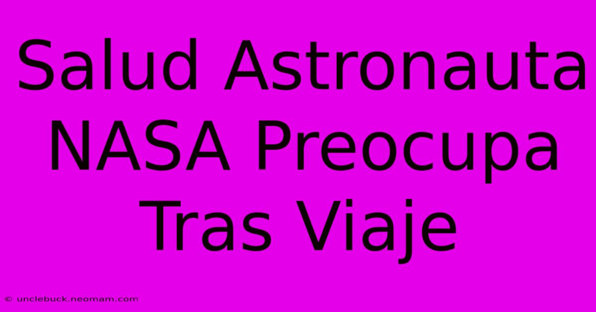 Salud Astronauta NASA Preocupa Tras Viaje