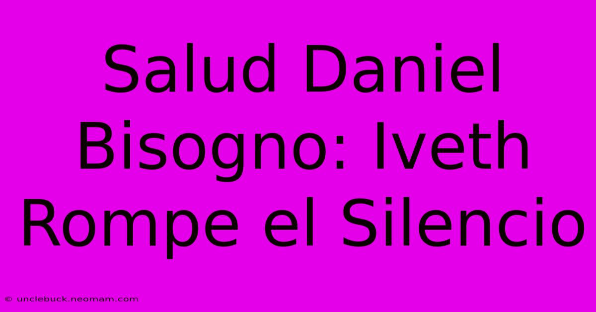 Salud Daniel Bisogno: Iveth Rompe El Silencio