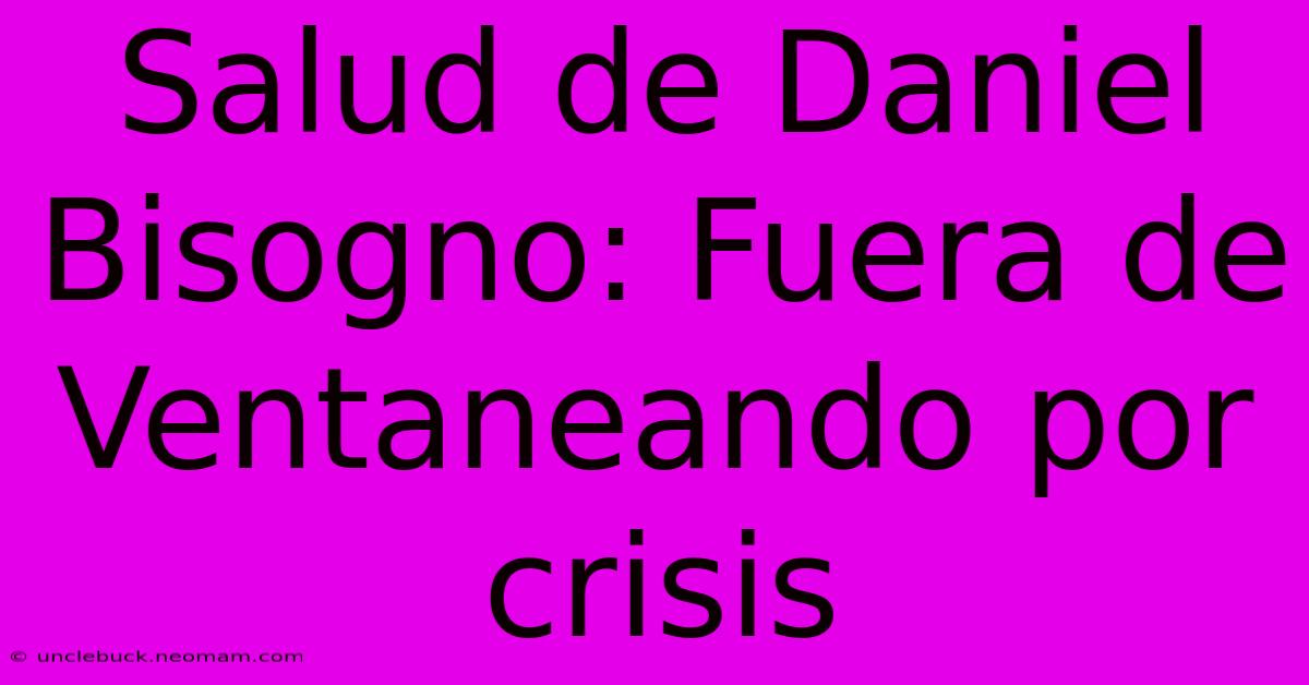 Salud De Daniel Bisogno: Fuera De Ventaneando Por Crisis