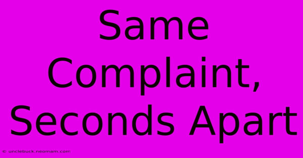 Same Complaint, Seconds Apart