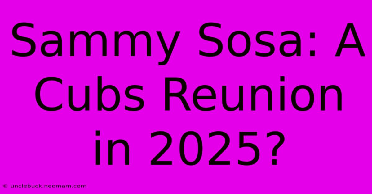 Sammy Sosa: A Cubs Reunion In 2025?