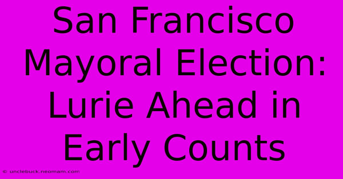 San Francisco Mayoral Election: Lurie Ahead In Early Counts 