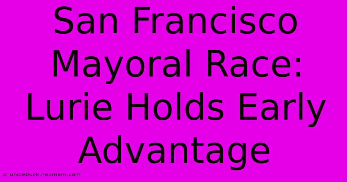 San Francisco Mayoral Race: Lurie Holds Early Advantage