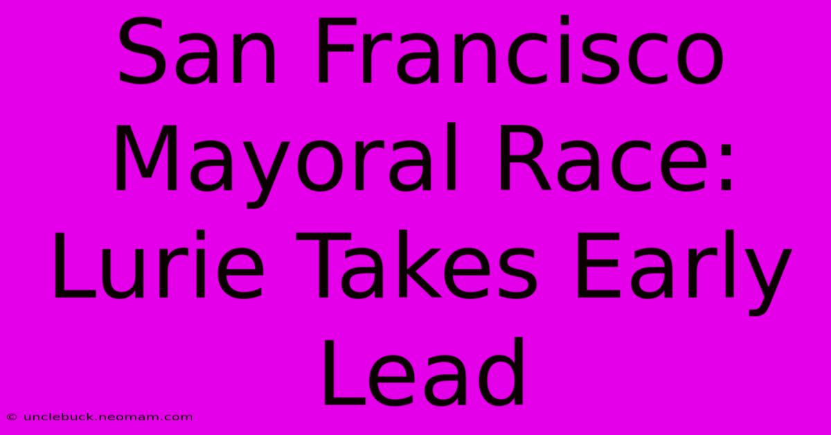 San Francisco Mayoral Race: Lurie Takes Early Lead