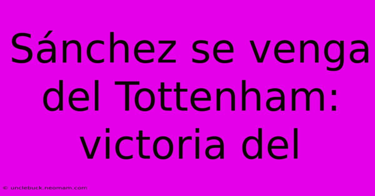 Sánchez Se Venga Del Tottenham: Victoria Del