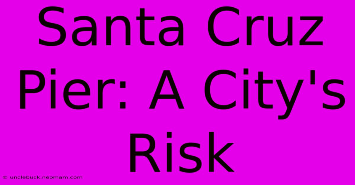 Santa Cruz Pier: A City's Risk