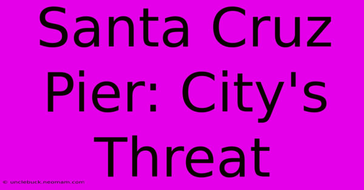 Santa Cruz Pier: City's Threat