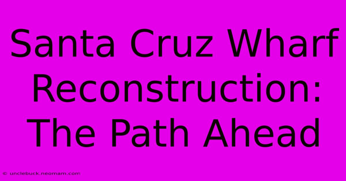 Santa Cruz Wharf Reconstruction: The Path Ahead