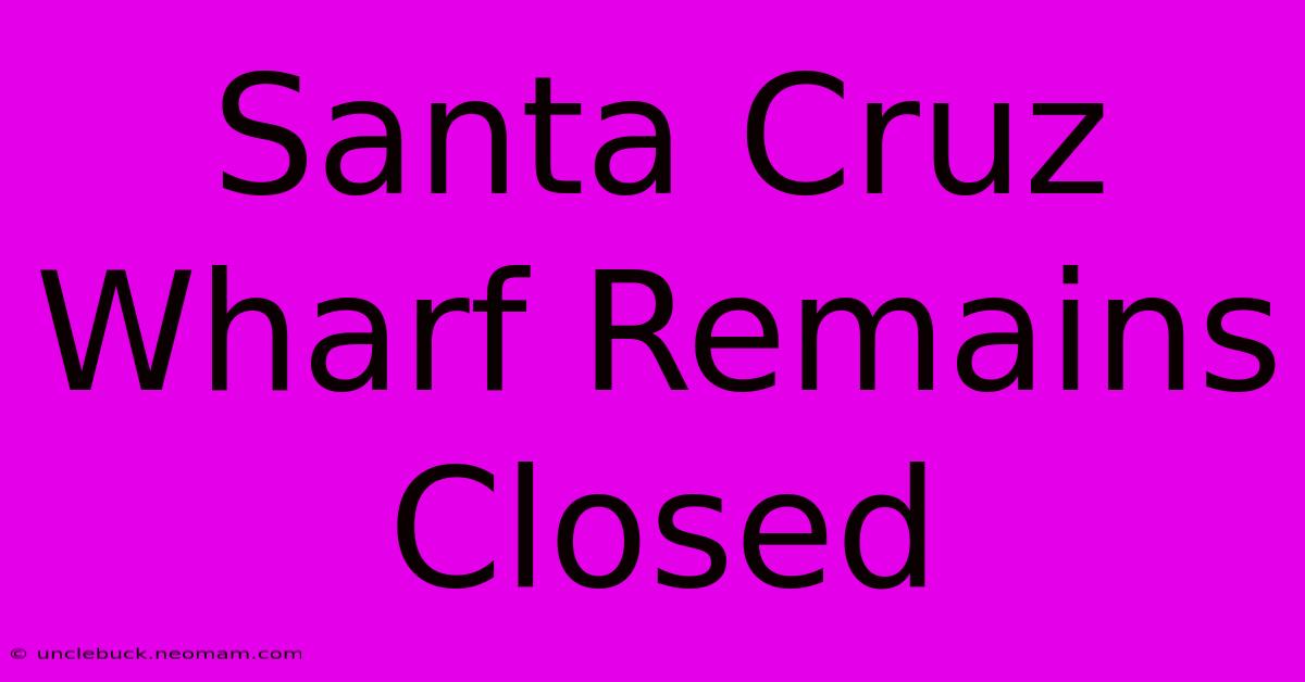 Santa Cruz Wharf Remains Closed