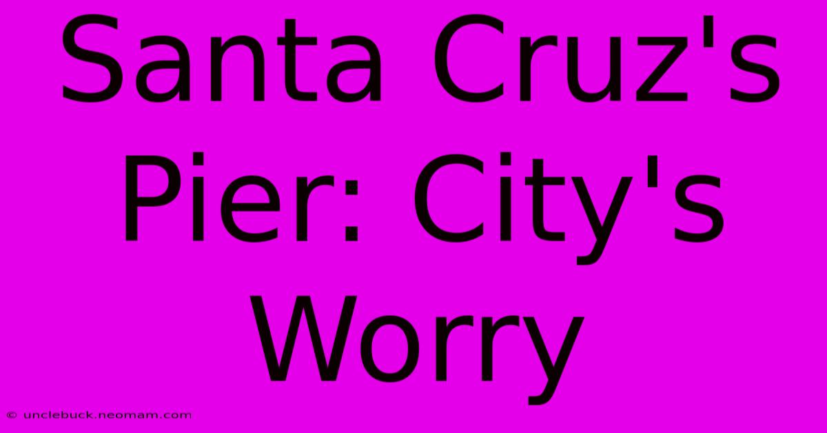 Santa Cruz's Pier: City's Worry