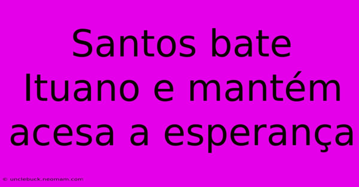 Santos Bate Ituano E Mantém Acesa A Esperança