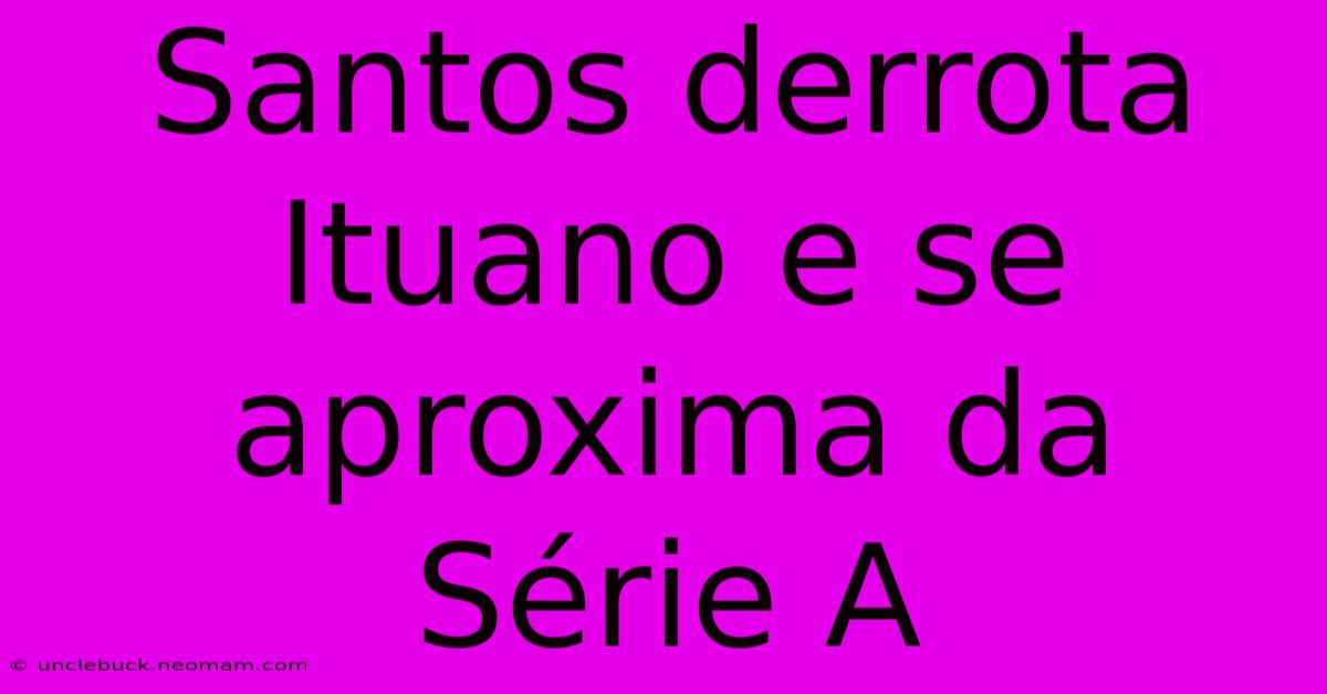 Santos Derrota Ituano E Se Aproxima Da Série A