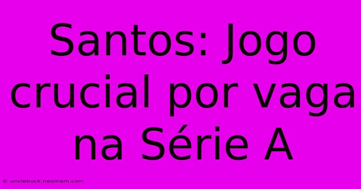 Santos: Jogo Crucial Por Vaga Na Série A 