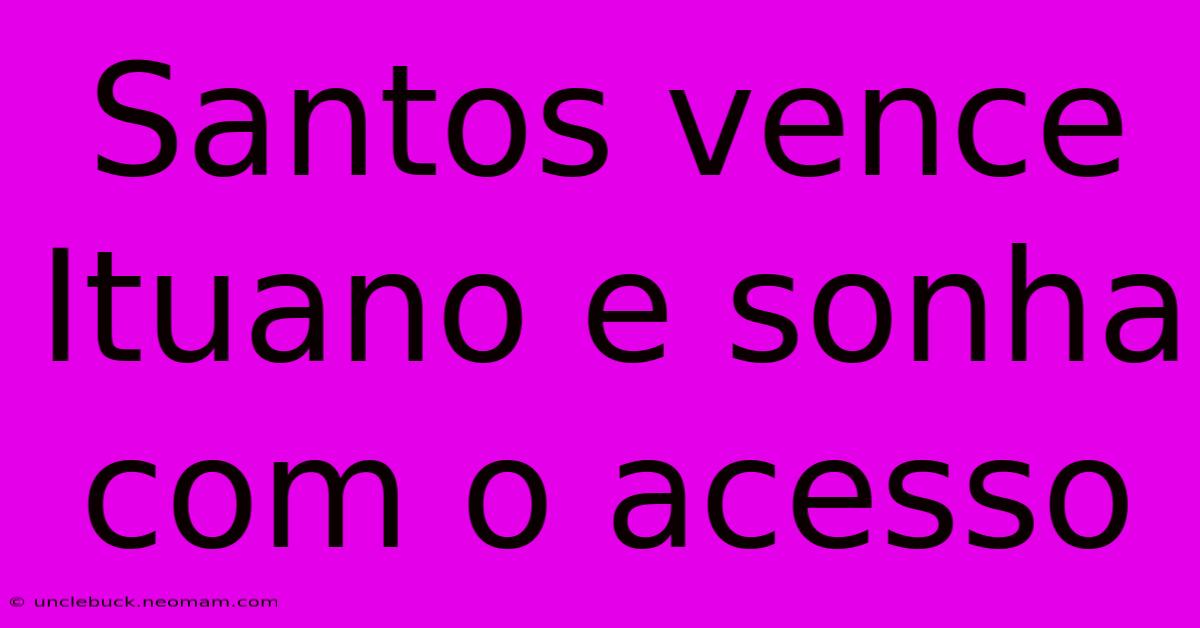 Santos Vence Ituano E Sonha Com O Acesso