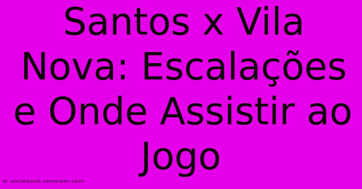 Santos X Vila Nova: Escalações E Onde Assistir Ao Jogo