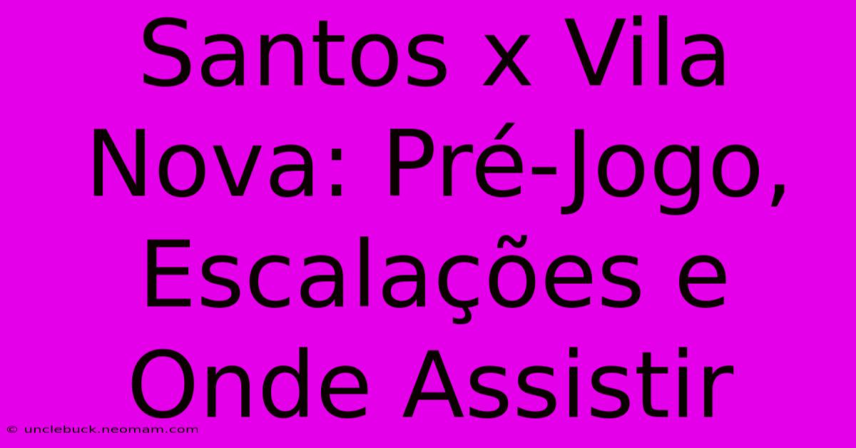 Santos X Vila Nova: Pré-Jogo, Escalações E Onde Assistir