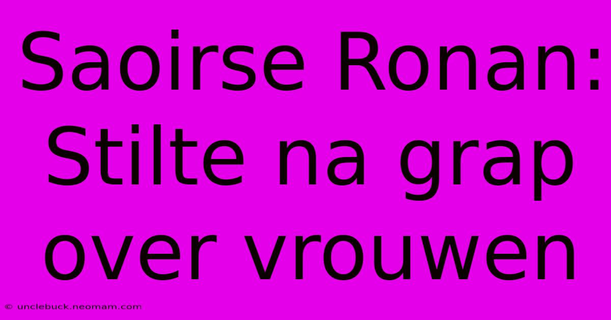 Saoirse Ronan: Stilte Na Grap Over Vrouwen