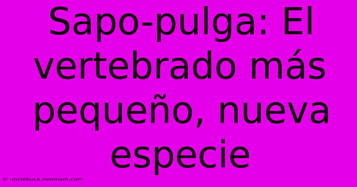 Sapo-pulga: El Vertebrado Más Pequeño, Nueva Especie