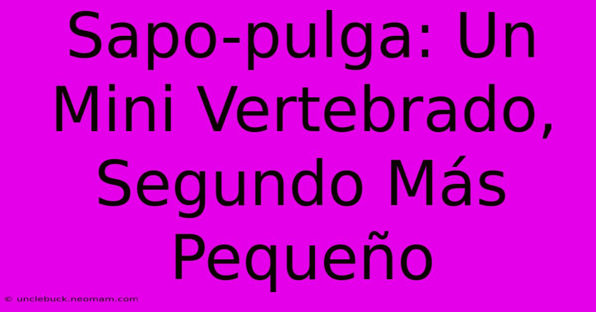 Sapo-pulga: Un Mini Vertebrado, Segundo Más Pequeño