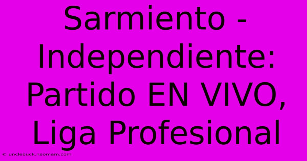 Sarmiento - Independiente: Partido EN VIVO, Liga Profesional 