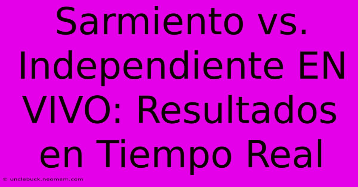 Sarmiento Vs. Independiente EN VIVO: Resultados En Tiempo Real 