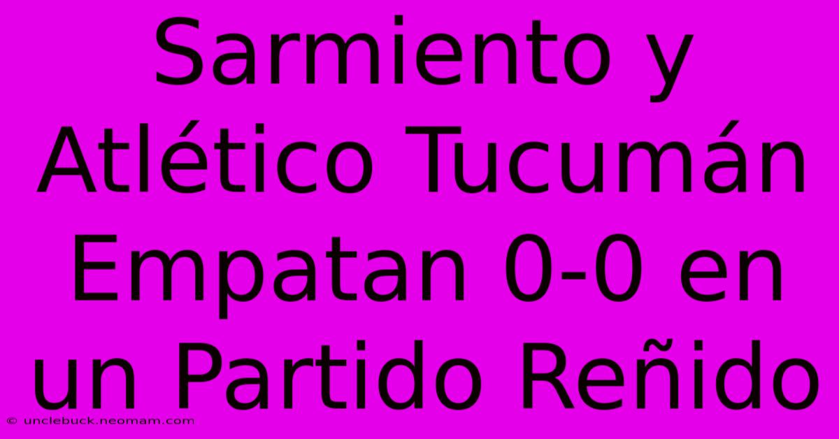 Sarmiento Y Atlético Tucumán Empatan 0-0 En Un Partido Reñido