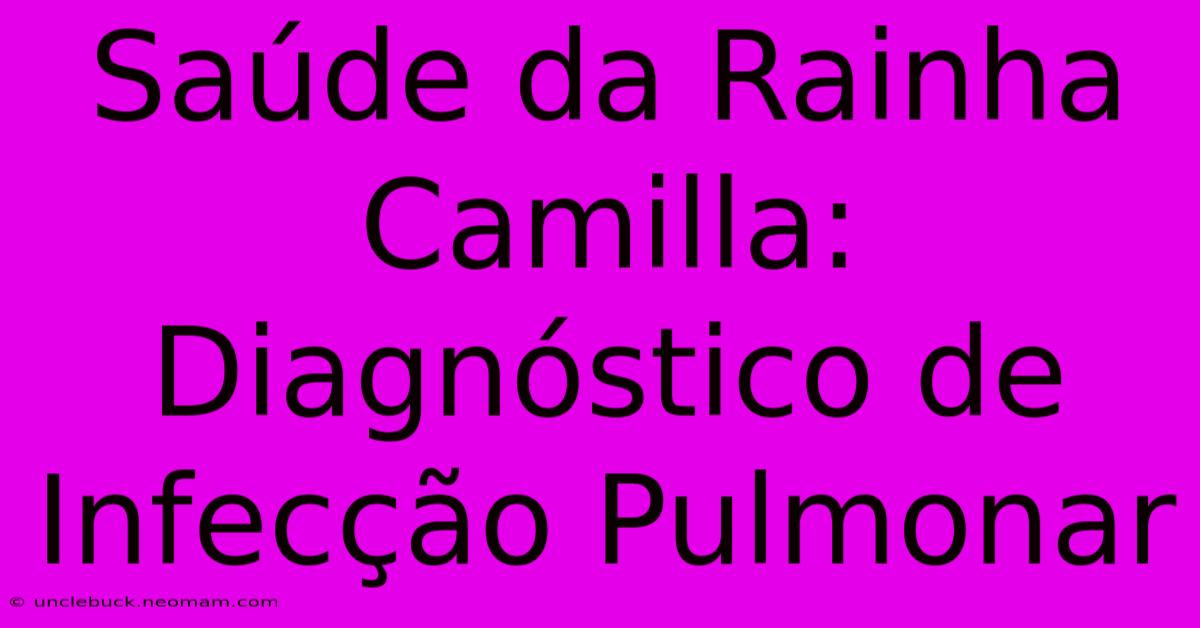 Saúde Da Rainha Camilla: Diagnóstico De Infecção Pulmonar