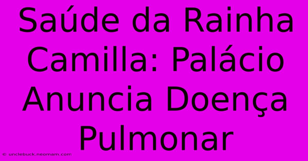 Saúde Da Rainha Camilla: Palácio Anuncia Doença Pulmonar 