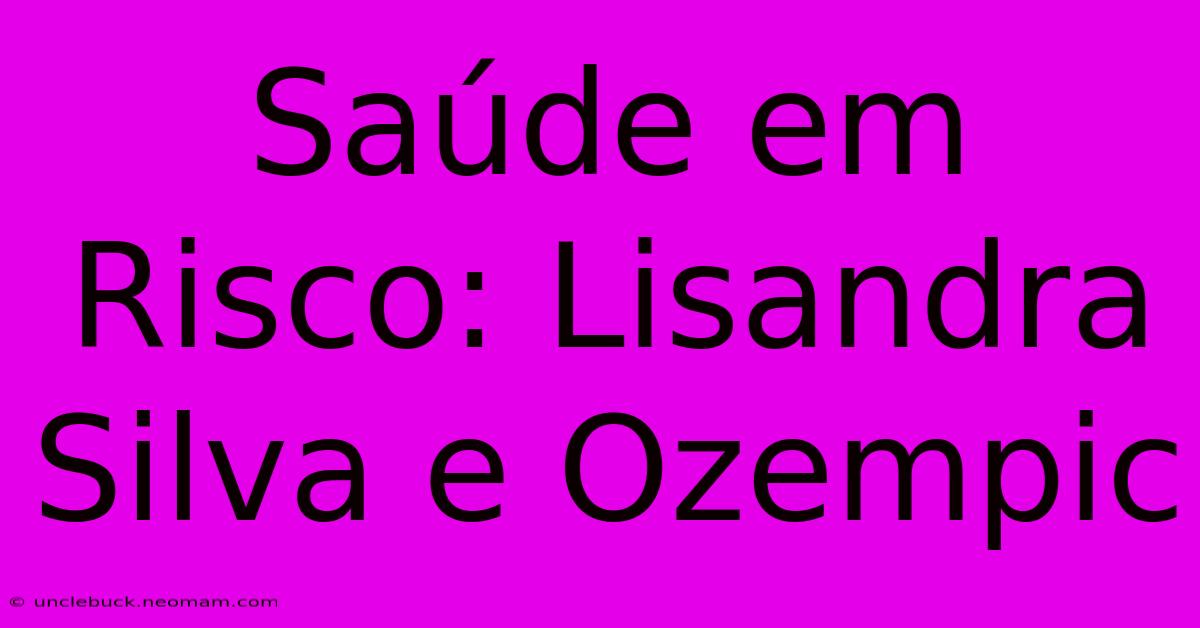 Saúde Em Risco: Lisandra Silva E Ozempic 