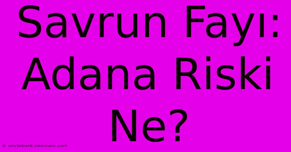 Savrun Fayı: Adana Riski Ne?