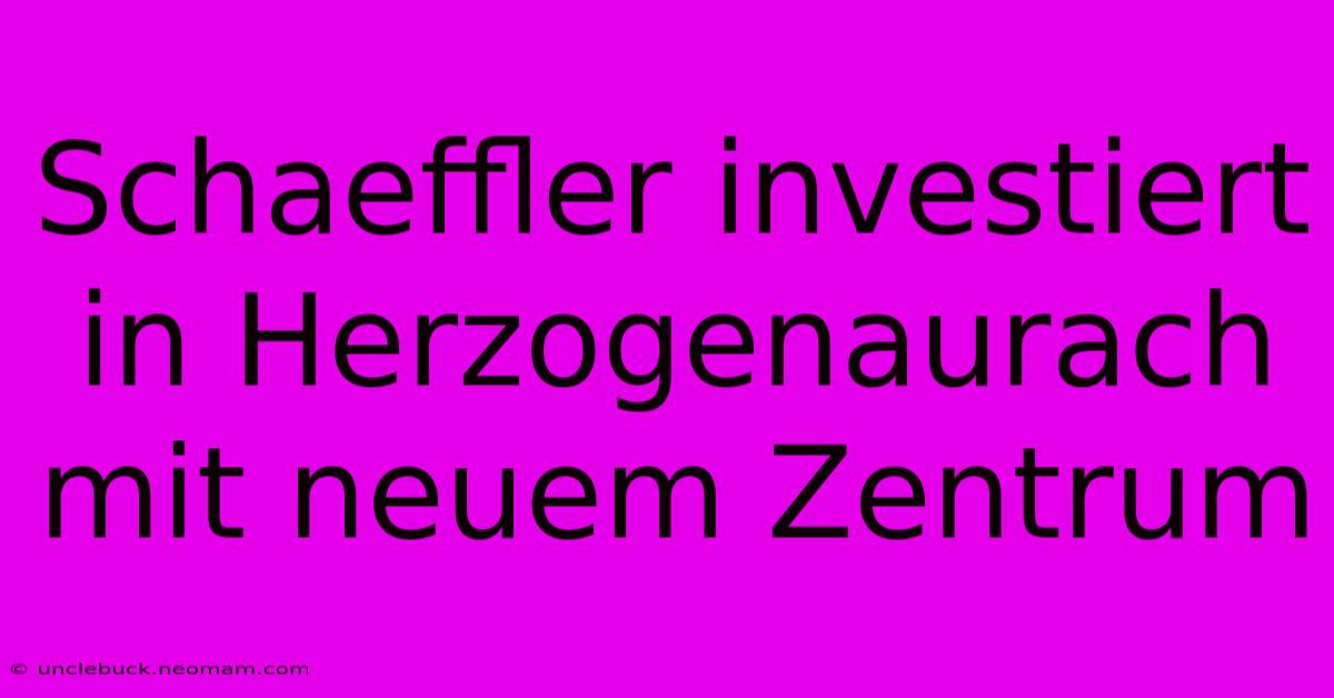 Schaeffler Investiert In Herzogenaurach Mit Neuem Zentrum