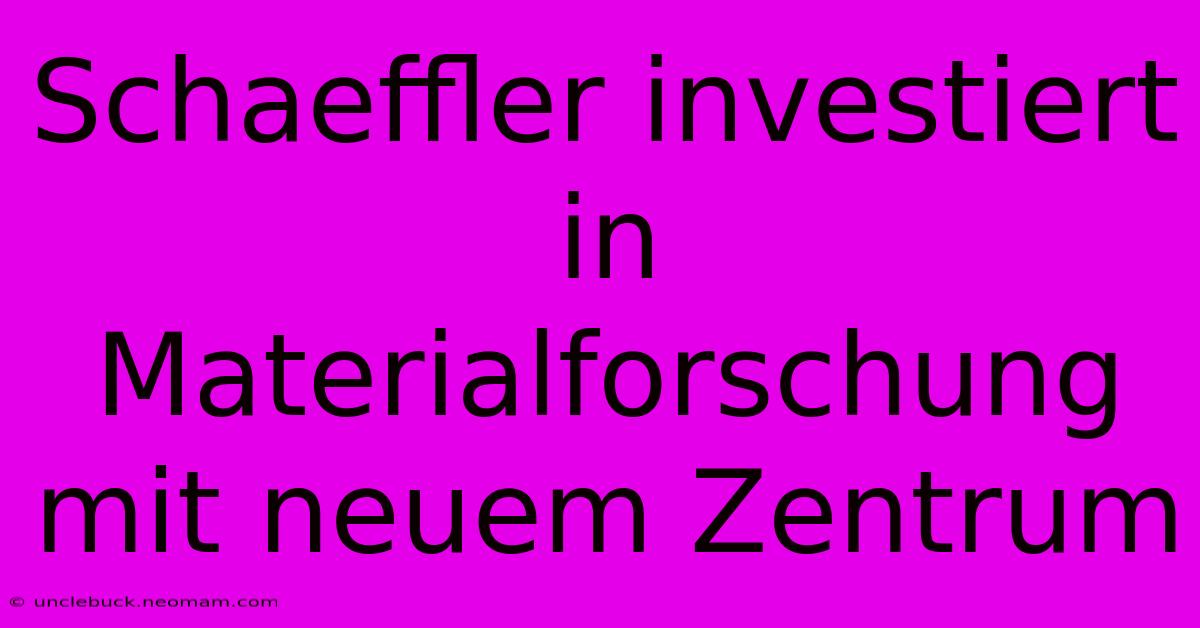 Schaeffler Investiert In Materialforschung Mit Neuem Zentrum