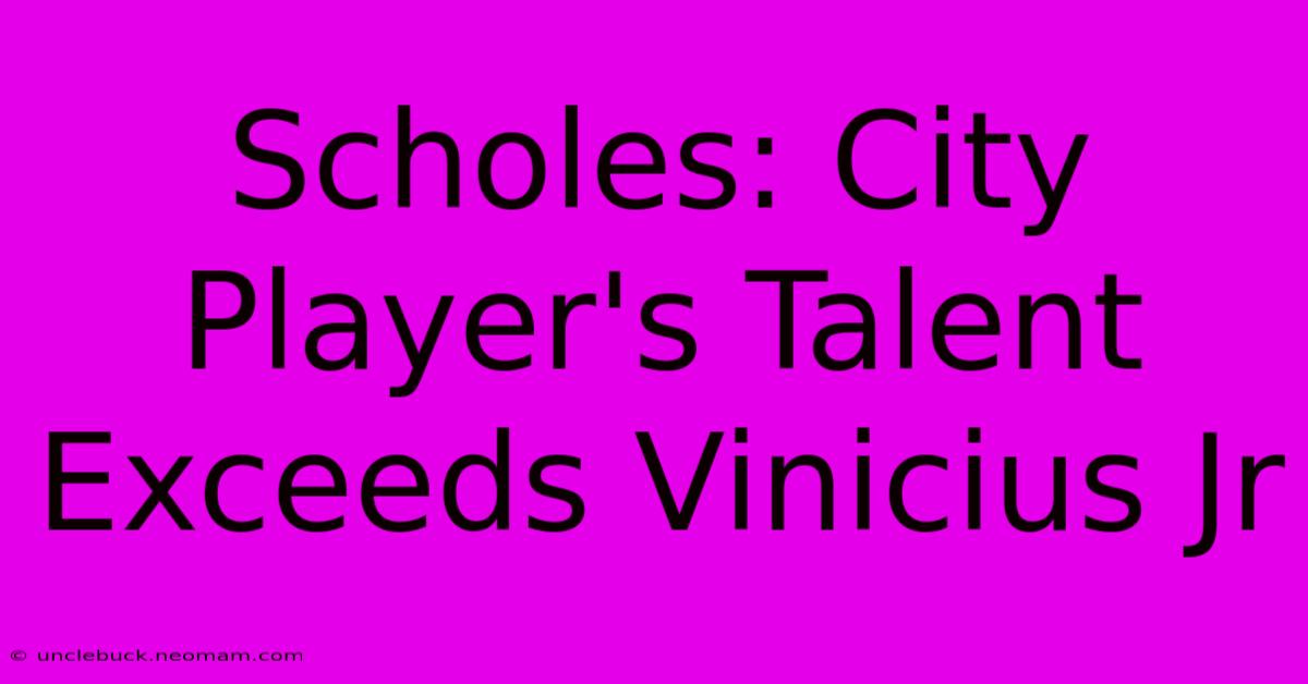 Scholes: City Player's Talent Exceeds Vinicius Jr 