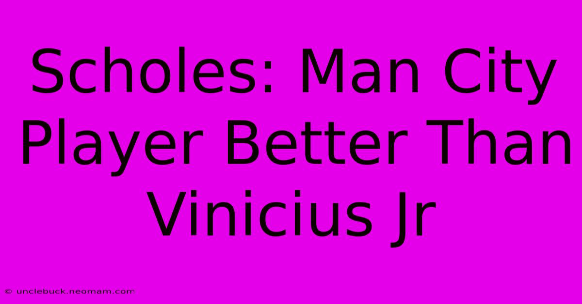 Scholes: Man City Player Better Than Vinicius Jr 