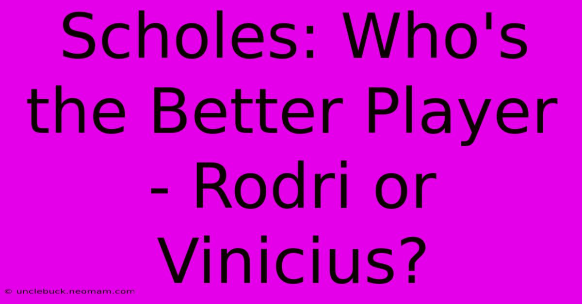 Scholes: Who's The Better Player - Rodri Or Vinicius? 