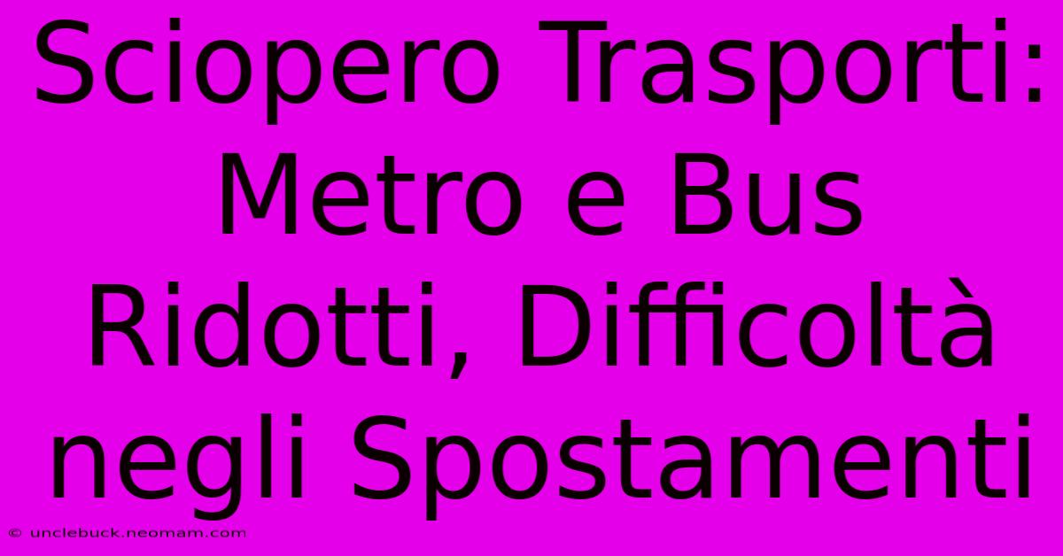 Sciopero Trasporti: Metro E Bus Ridotti, Difficoltà Negli Spostamenti 