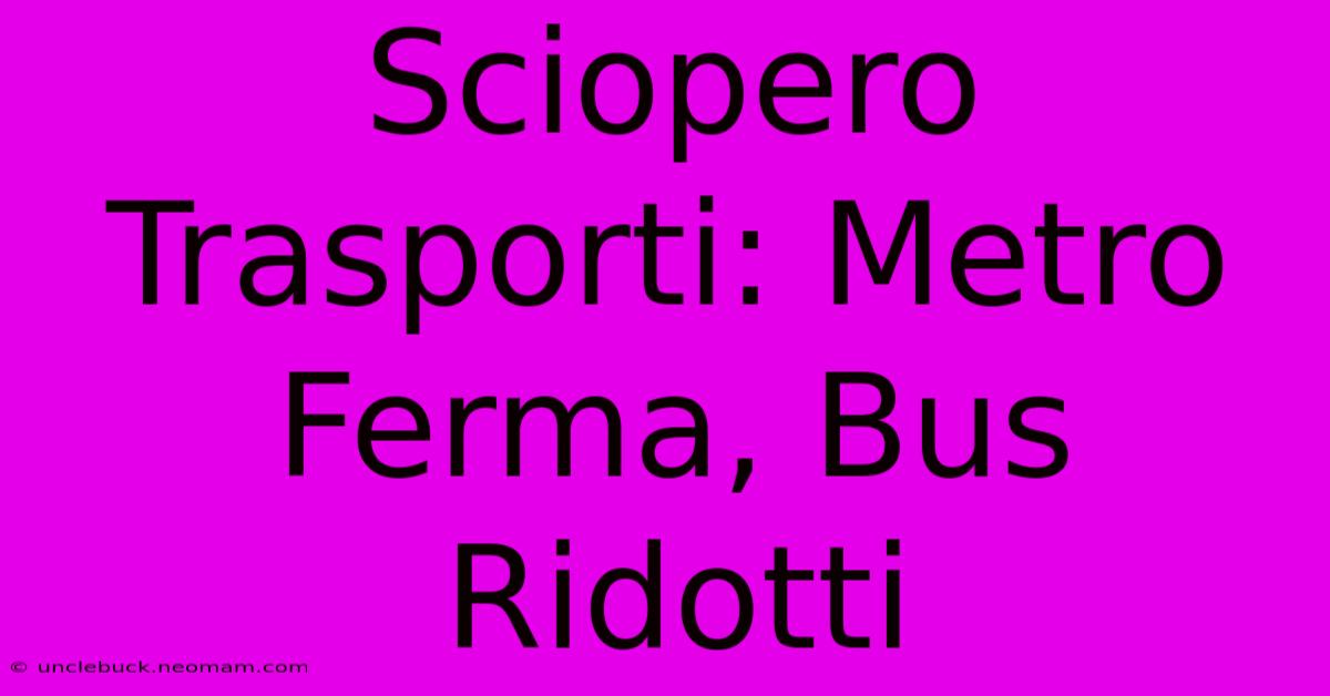 Sciopero Trasporti: Metro Ferma, Bus Ridotti