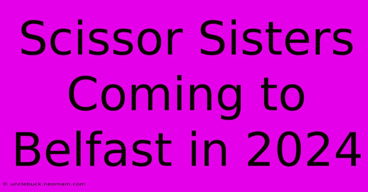 Scissor Sisters Coming To Belfast In 2024