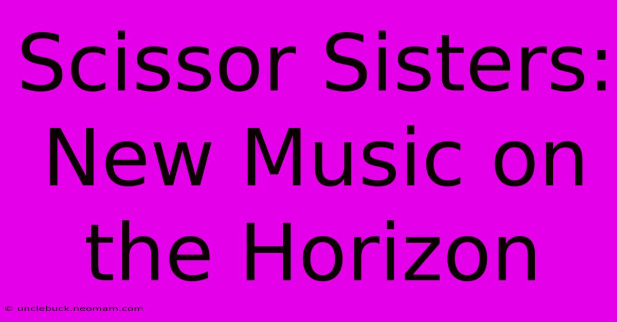 Scissor Sisters: New Music On The Horizon