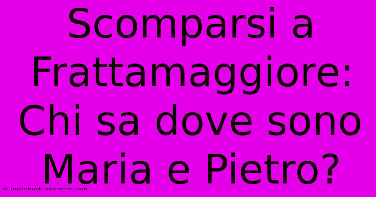 Scomparsi A Frattamaggiore: Chi Sa Dove Sono Maria E Pietro?