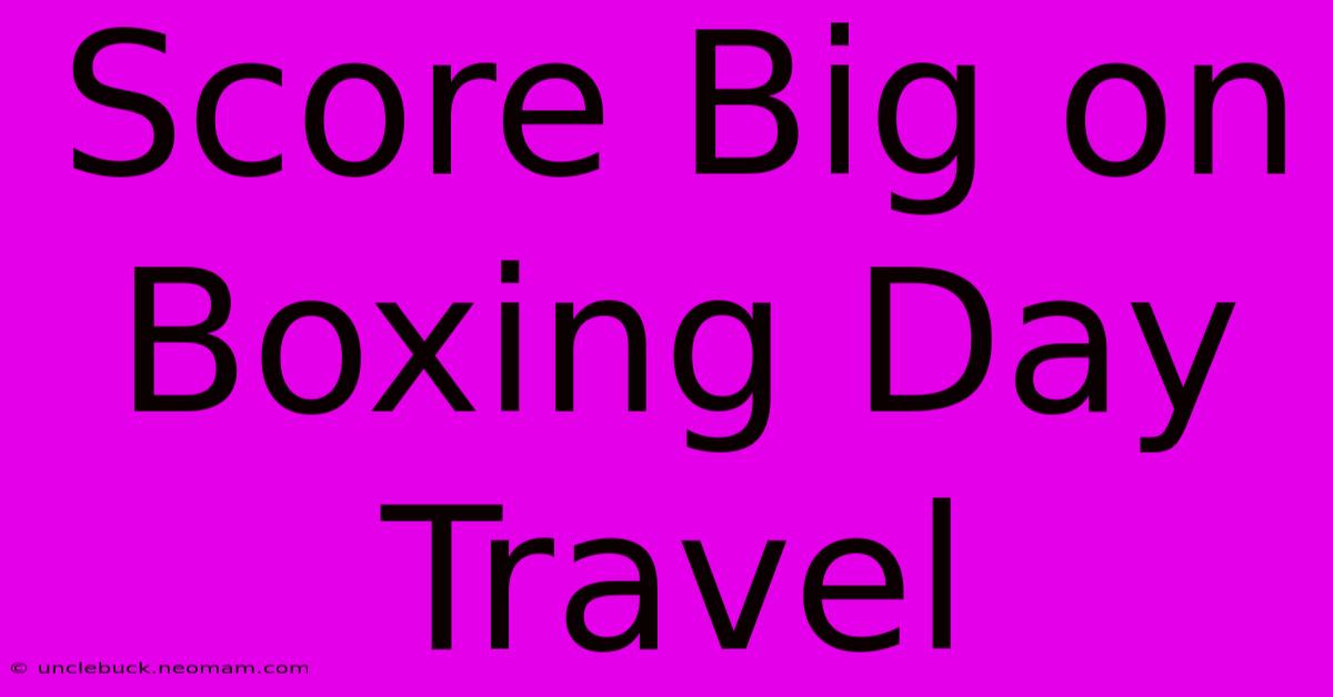 Score Big On Boxing Day Travel