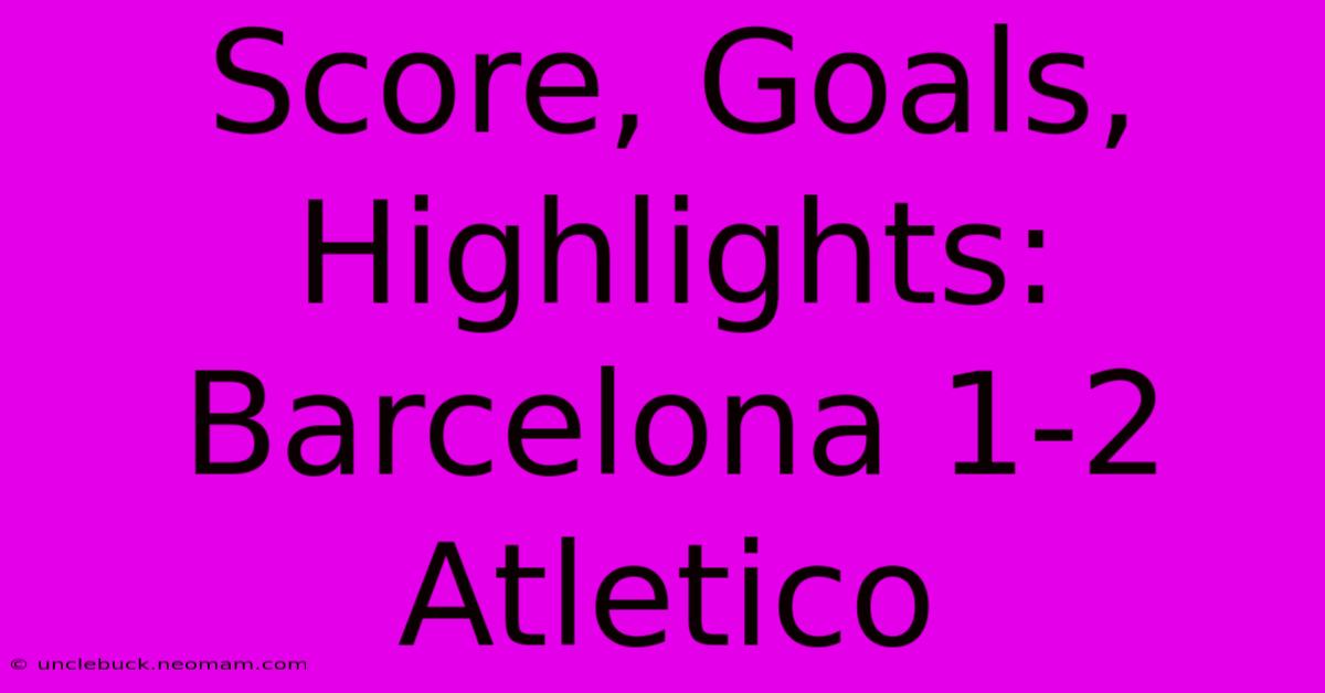 Score, Goals, Highlights: Barcelona 1-2 Atletico