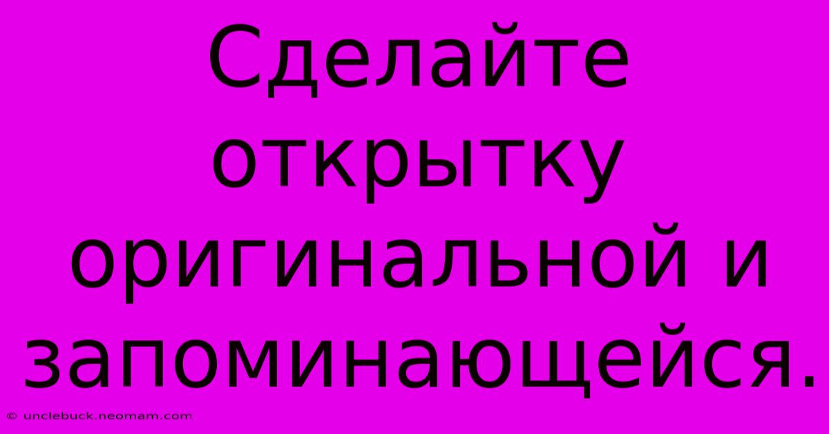 Сделайте Открытку  Оригинальной И Запоминающейся.